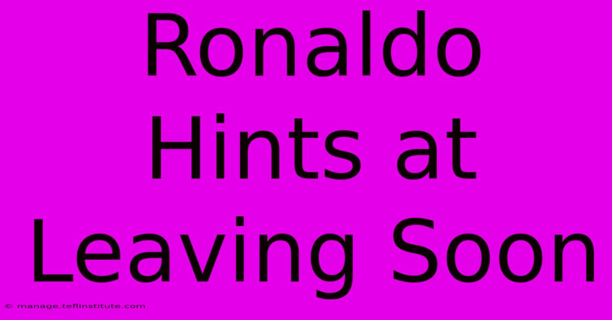 Ronaldo Hints At Leaving Soon