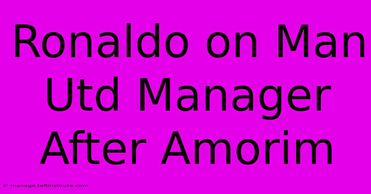 Ronaldo On Man Utd Manager After Amorim