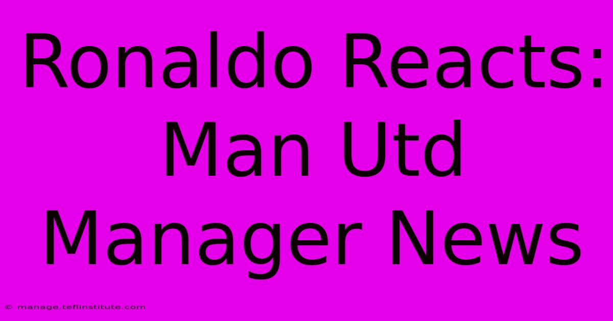 Ronaldo Reacts: Man Utd Manager News