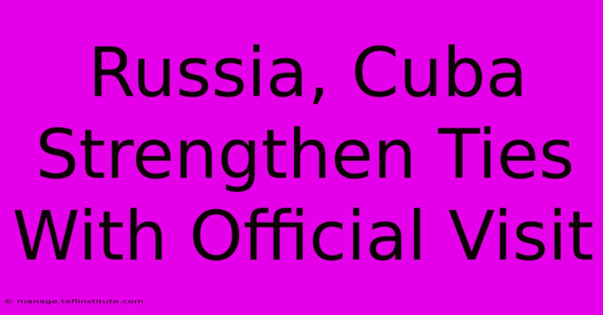 Russia, Cuba Strengthen Ties With Official Visit