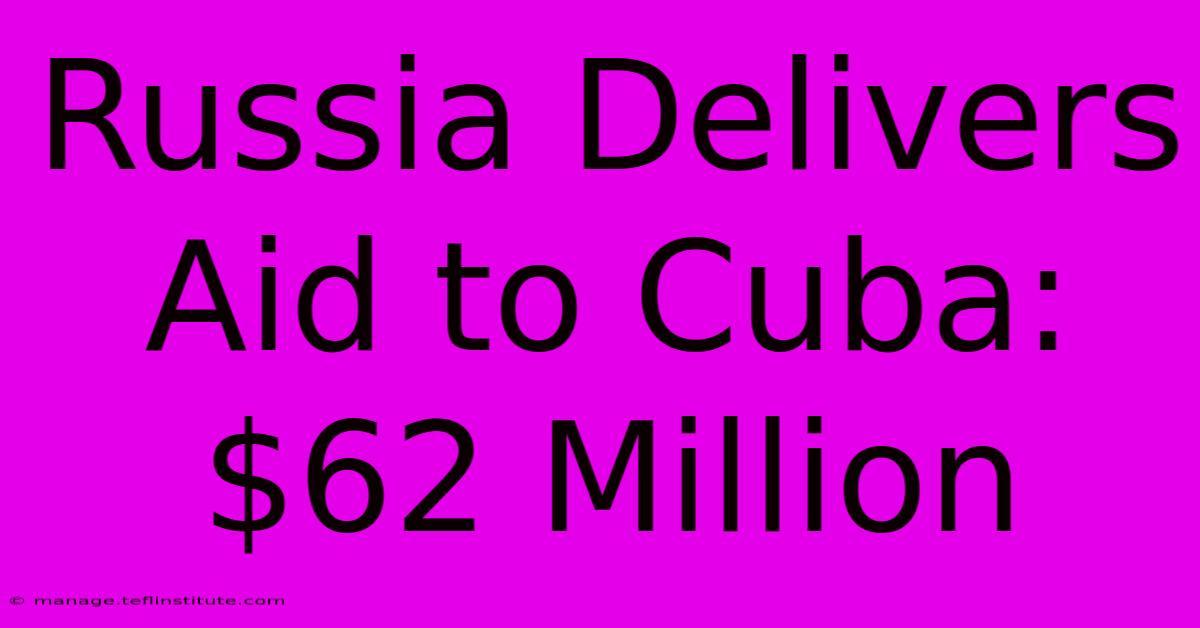 Russia Delivers Aid To Cuba: $62 Million 