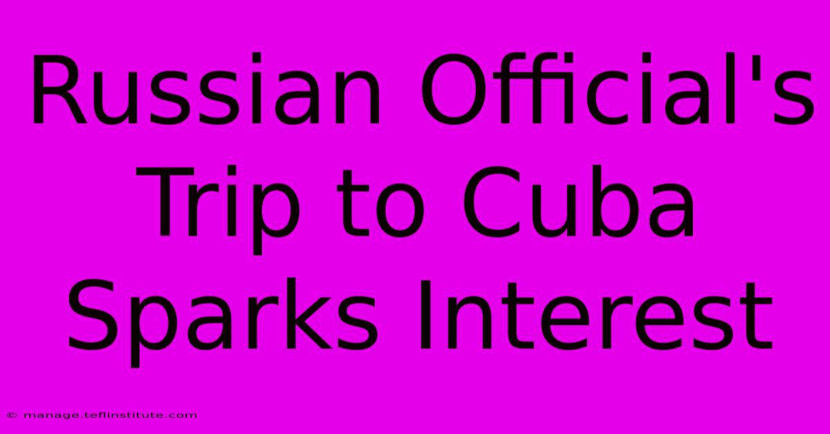 Russian Official's Trip To Cuba Sparks Interest