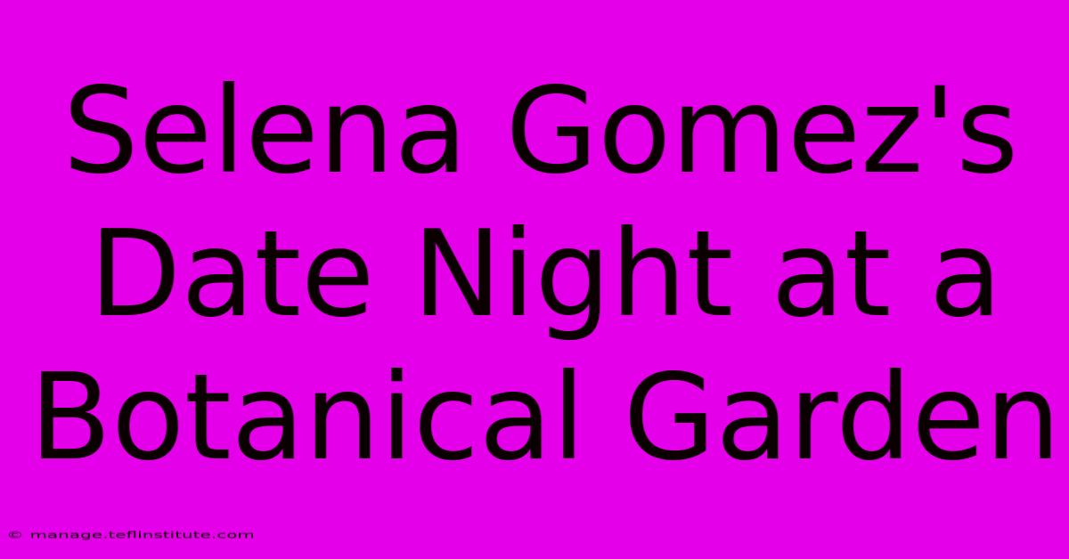 Selena Gomez's Date Night At A Botanical Garden