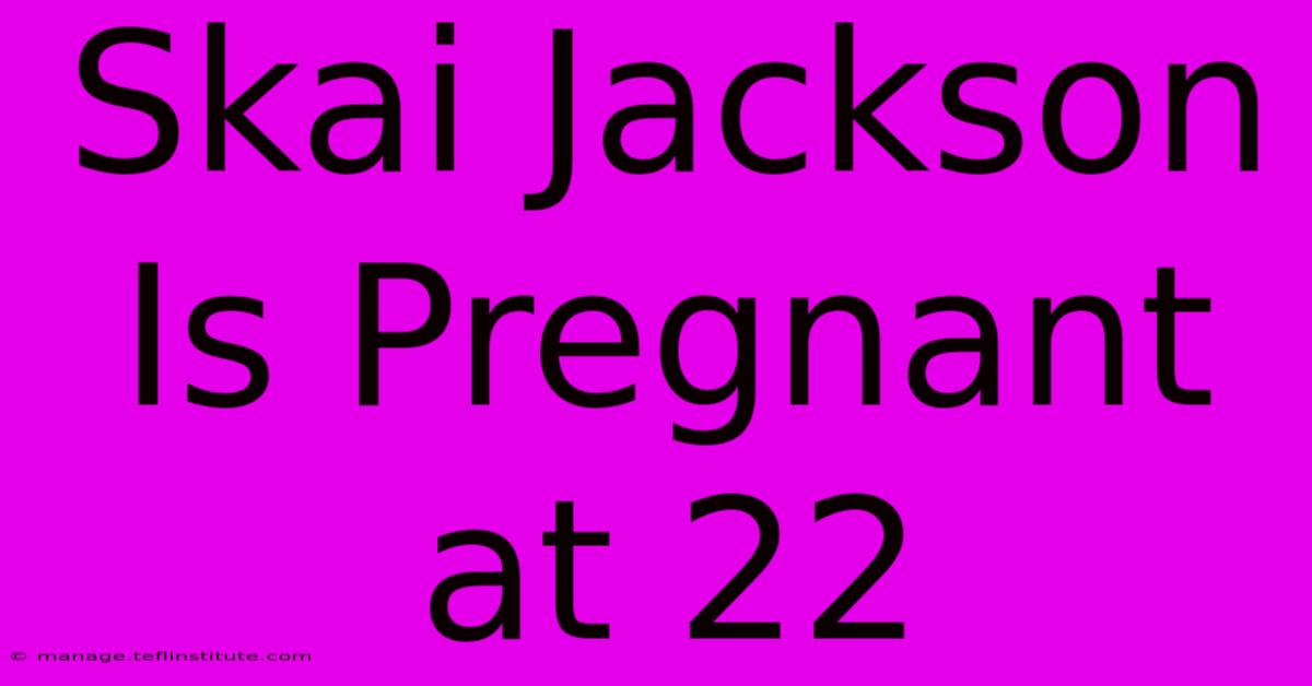 Skai Jackson Is Pregnant At 22