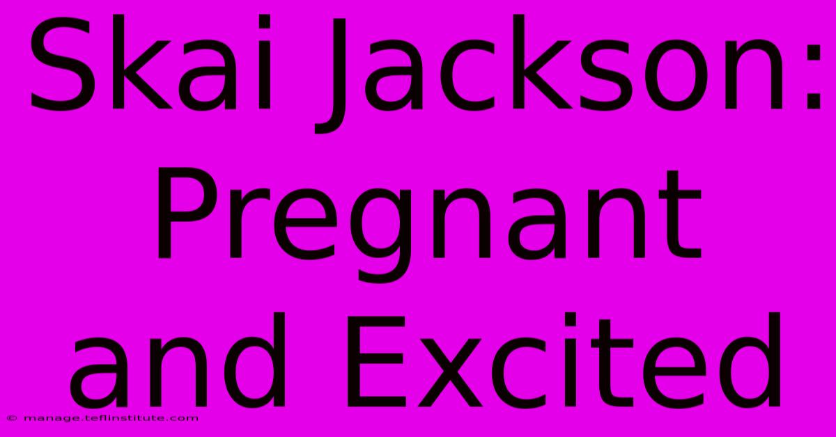 Skai Jackson: Pregnant And Excited