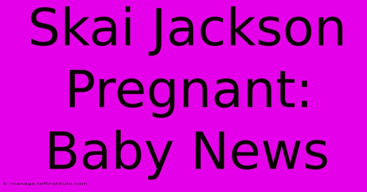 Skai Jackson Pregnant: Baby News 