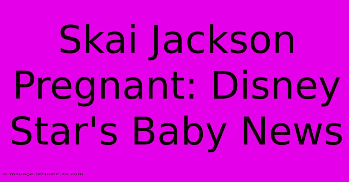 Skai Jackson Pregnant: Disney Star's Baby News