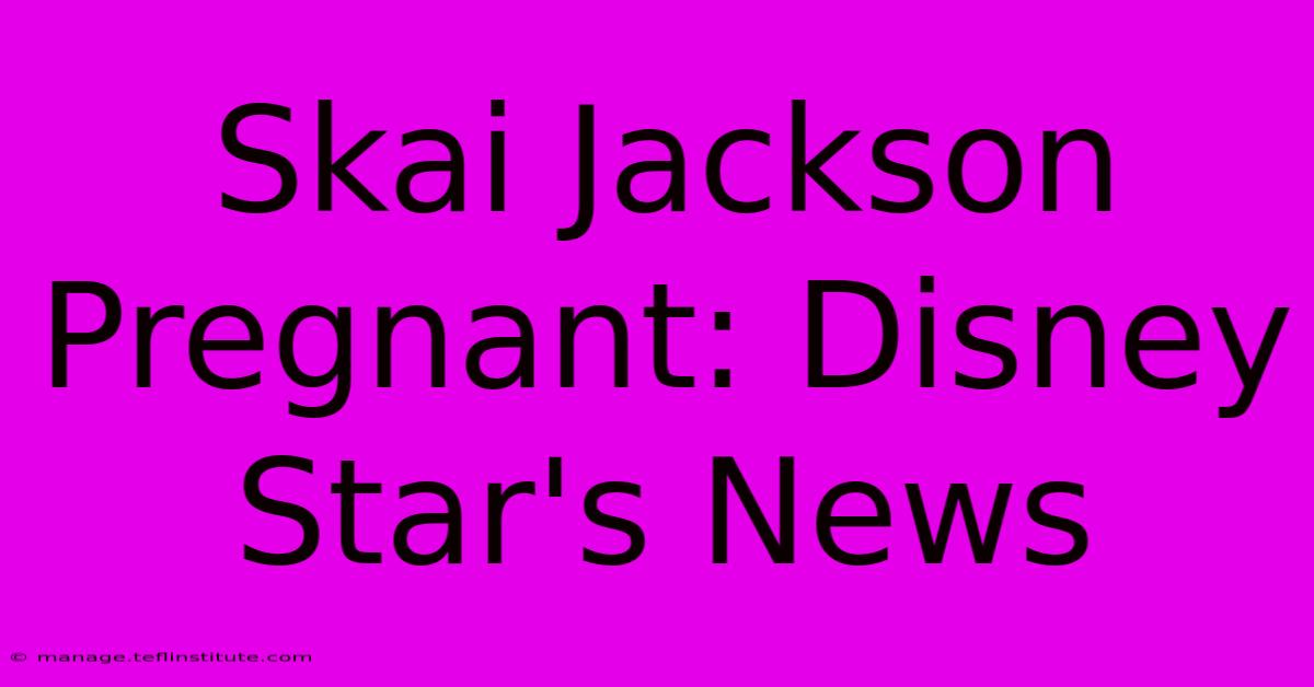 Skai Jackson Pregnant: Disney Star's News