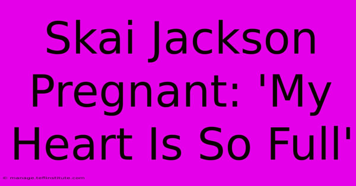 Skai Jackson Pregnant: 'My Heart Is So Full' 