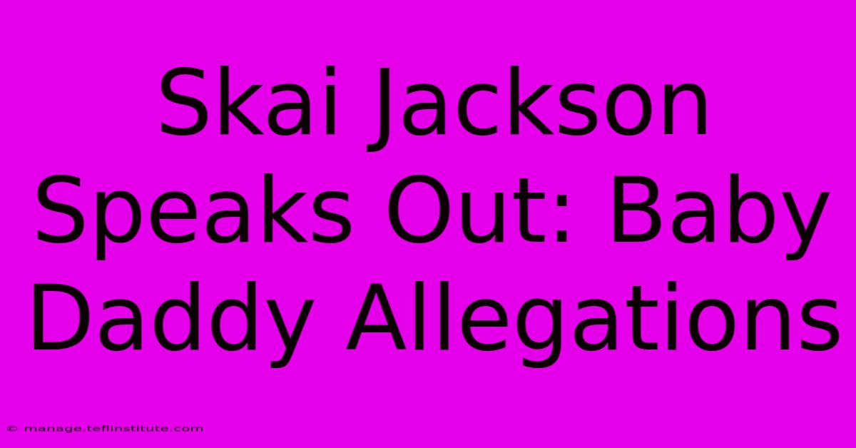 Skai Jackson Speaks Out: Baby Daddy Allegations