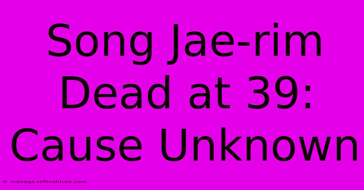 Song Jae-rim Dead At 39: Cause Unknown