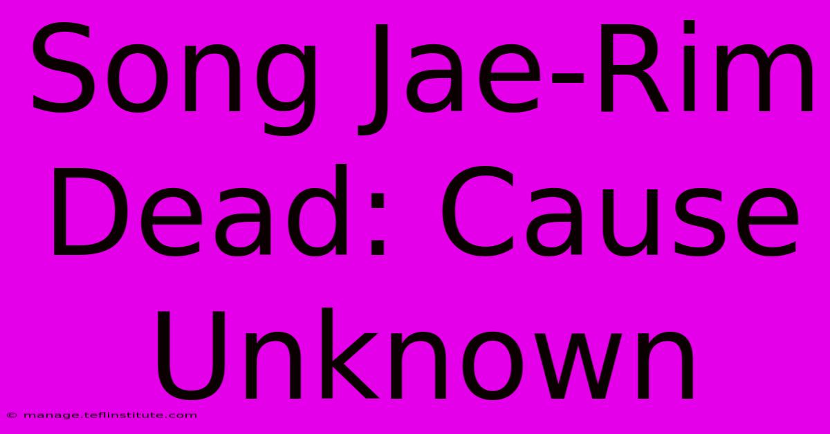 Song Jae-Rim Dead: Cause Unknown