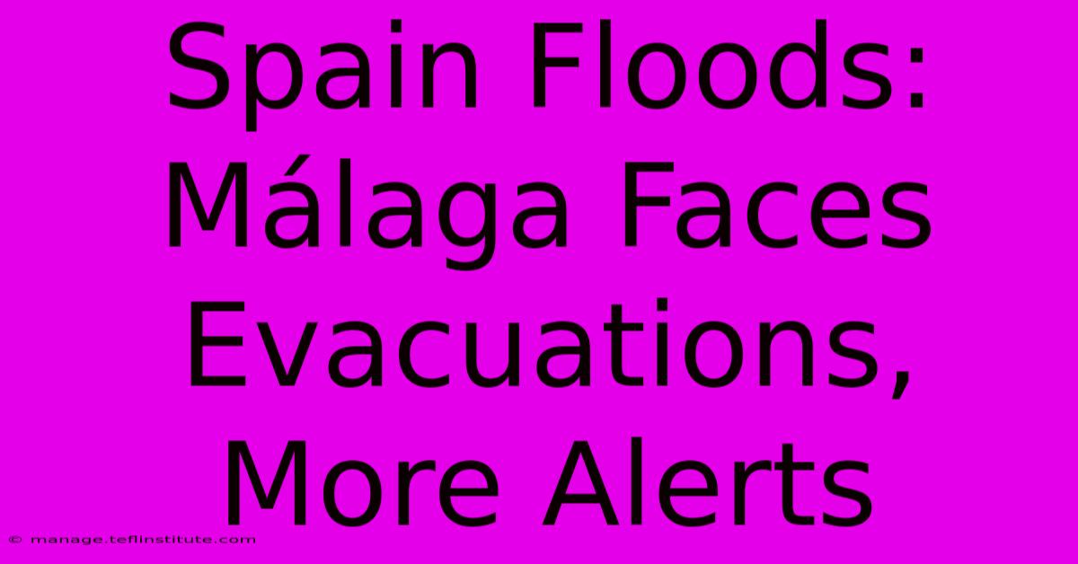 Spain Floods: Málaga Faces Evacuations, More Alerts