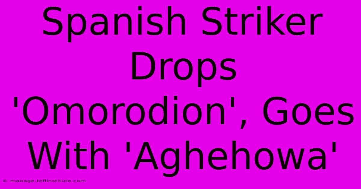 Spanish Striker Drops 'Omorodion', Goes With 'Aghehowa'