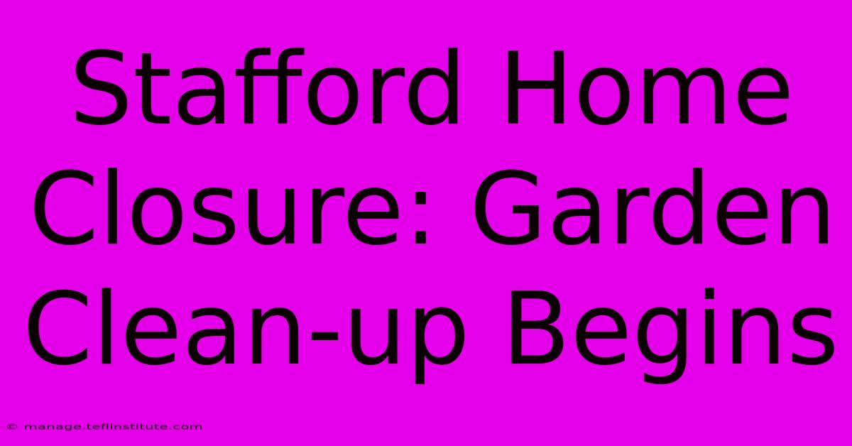 Stafford Home Closure: Garden Clean-up Begins