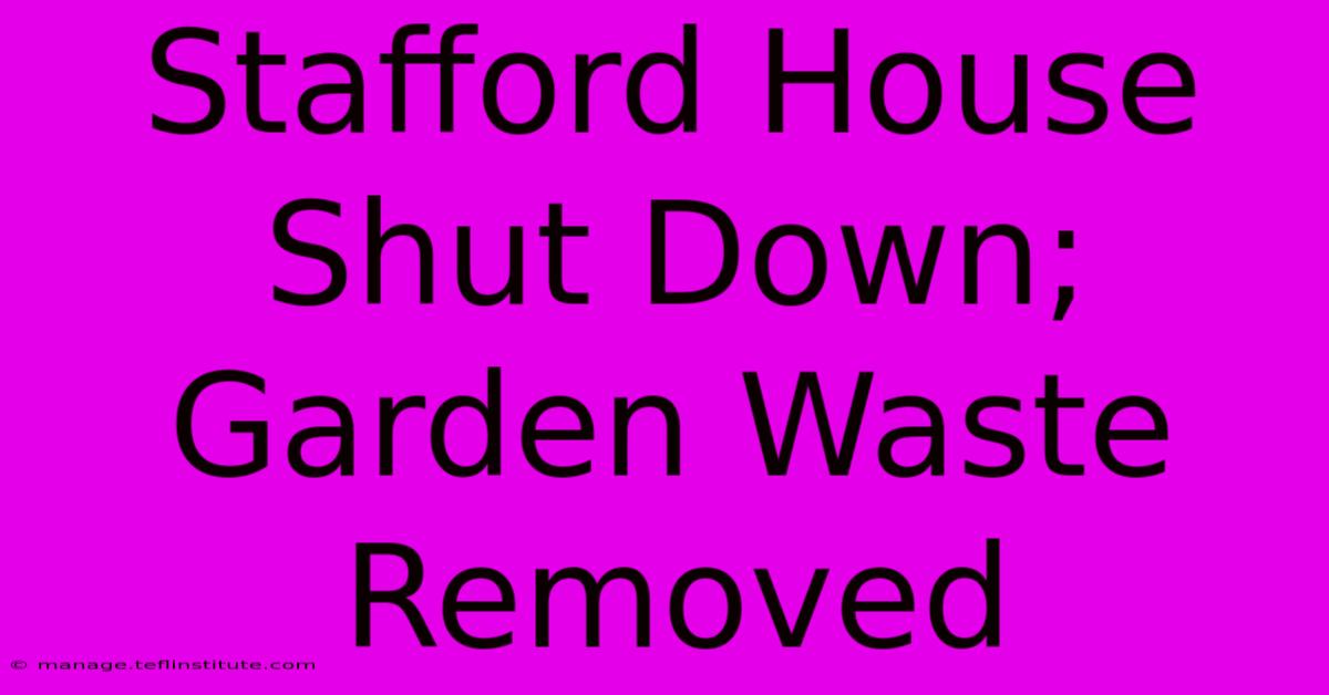 Stafford House Shut Down; Garden Waste Removed