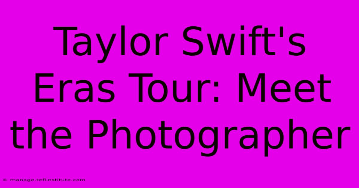 Taylor Swift's Eras Tour: Meet The Photographer