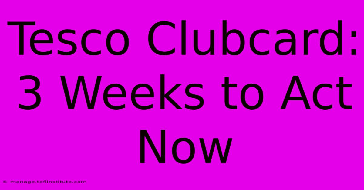 Tesco Clubcard: 3 Weeks To Act Now