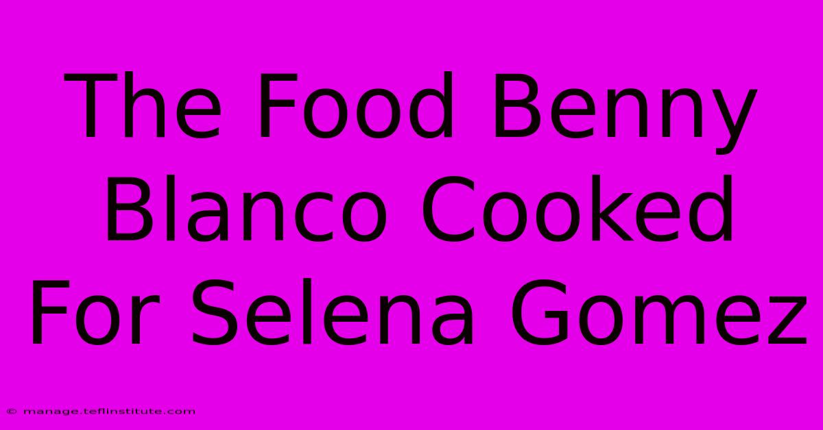 The Food Benny Blanco Cooked For Selena Gomez