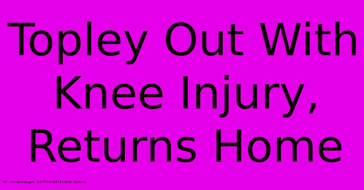 Topley Out With Knee Injury, Returns Home