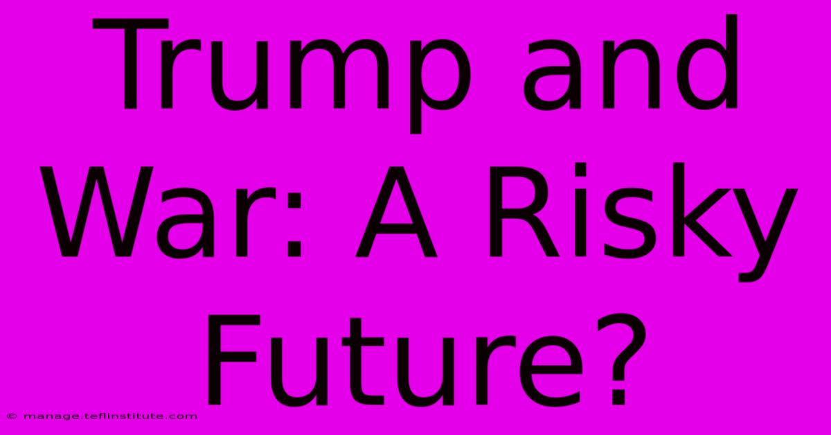 Trump And War: A Risky Future?