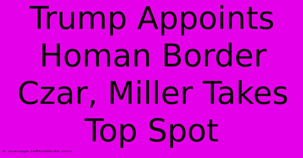 Trump Appoints Homan Border Czar, Miller Takes Top Spot