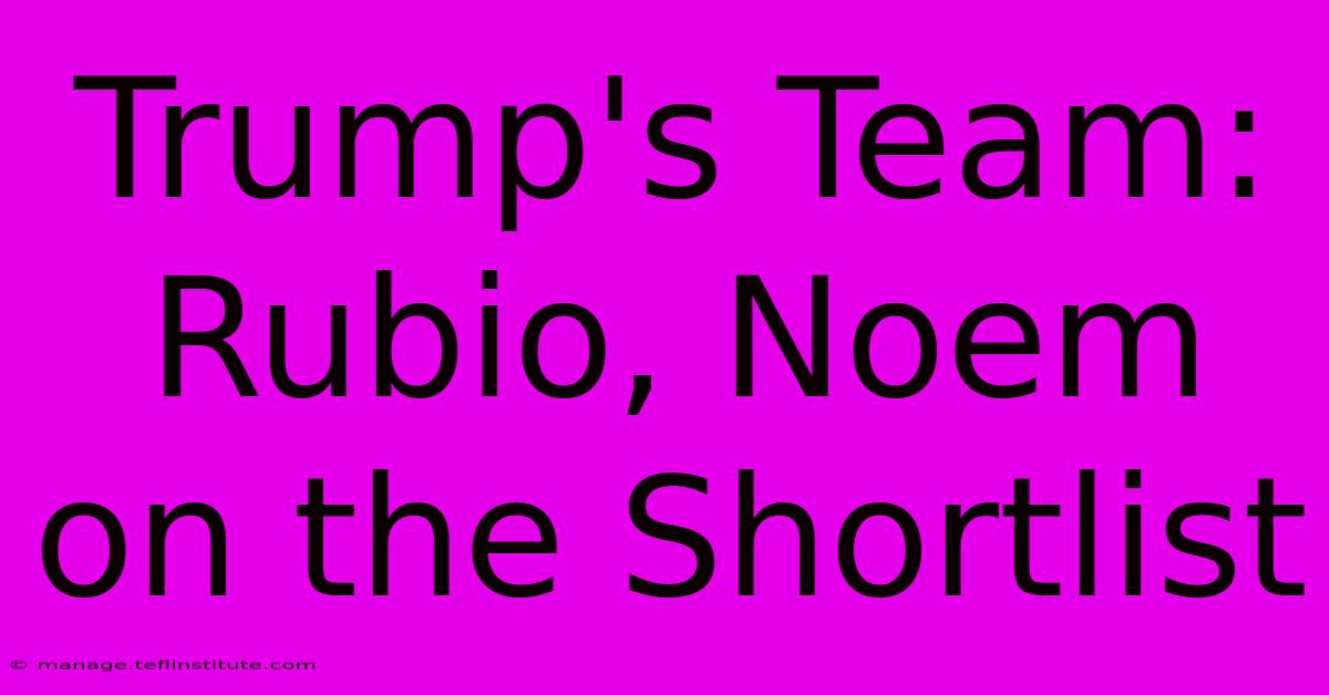 Trump's Team: Rubio, Noem On The Shortlist 