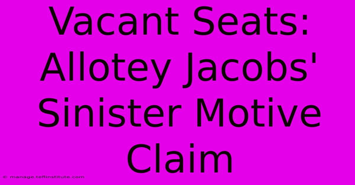 Vacant Seats: Allotey Jacobs' Sinister Motive Claim