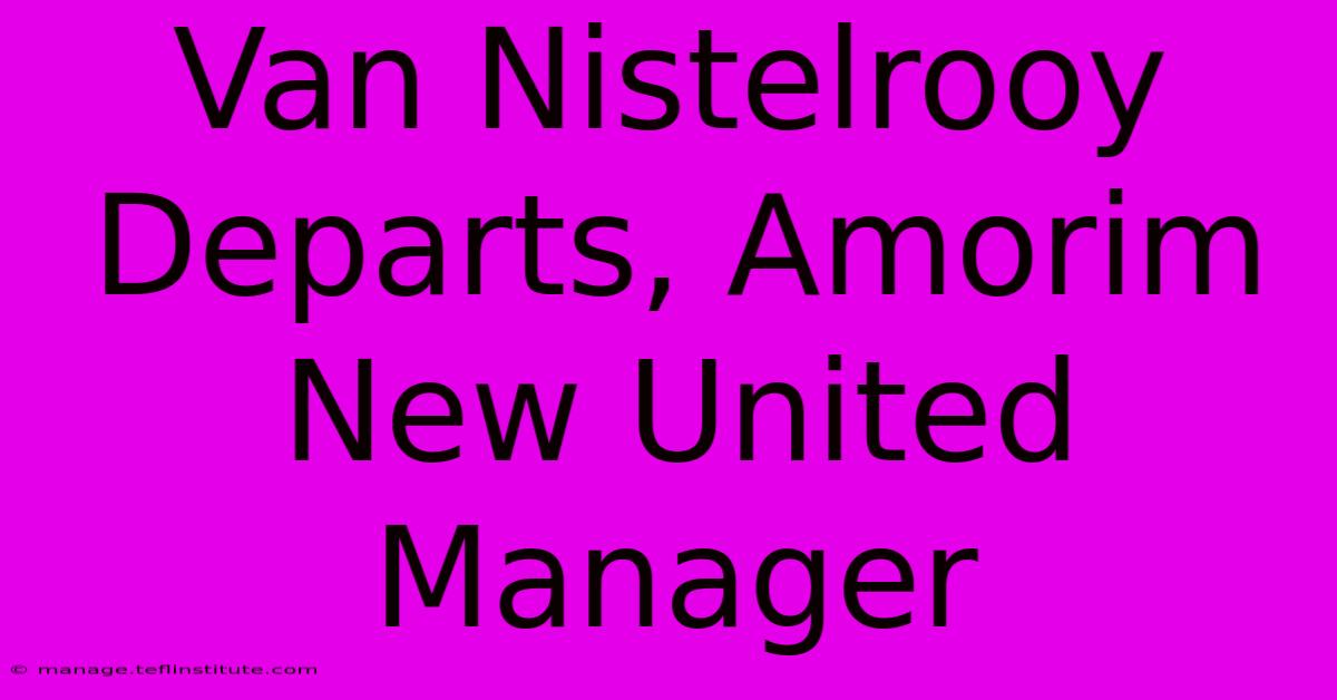 Van Nistelrooy Departs, Amorim New United Manager