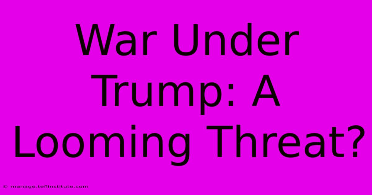 War Under Trump: A Looming Threat?