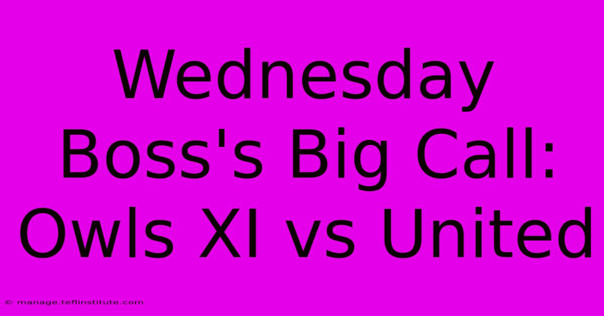 Wednesday Boss's Big Call: Owls XI Vs United