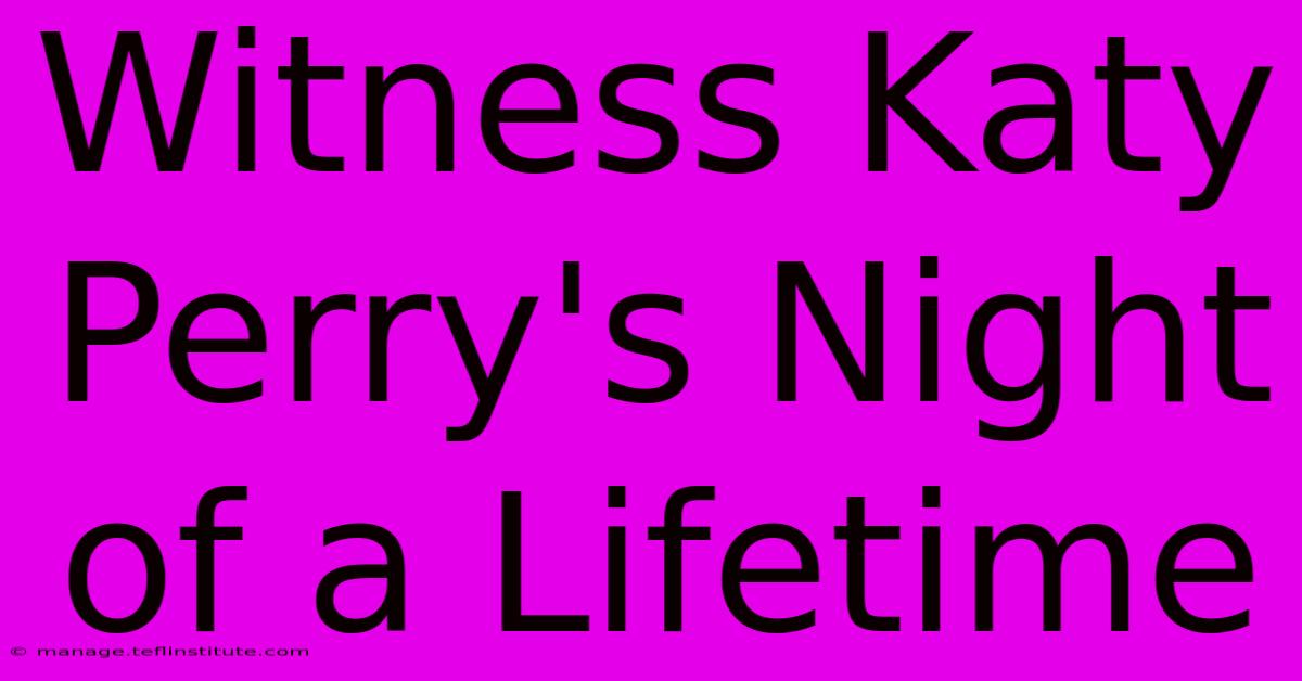 Witness Katy Perry's Night Of A Lifetime