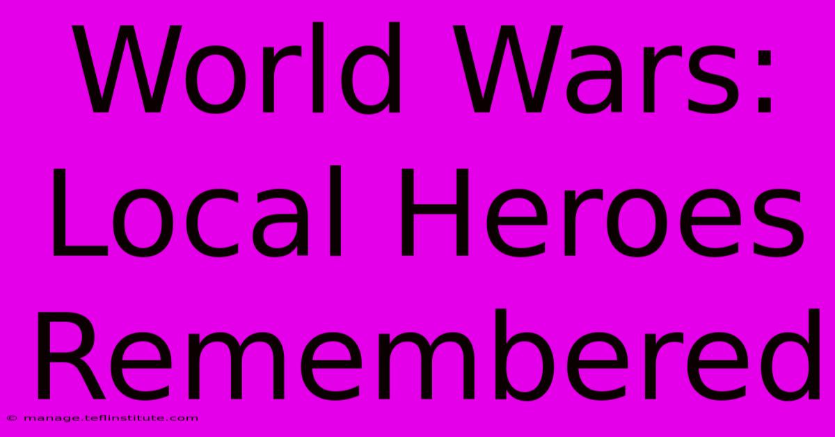 World Wars:  Local Heroes Remembered 