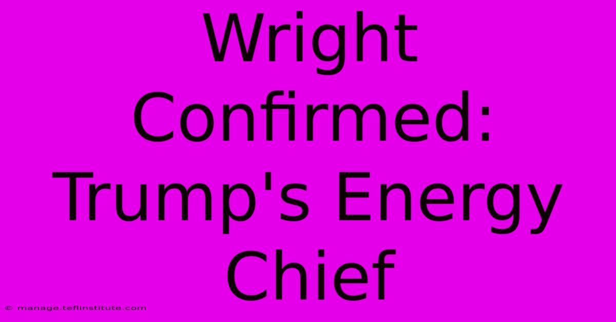 Wright Confirmed: Trump's Energy Chief