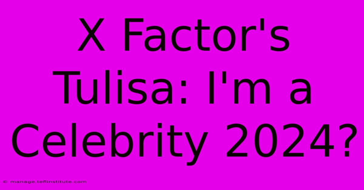 X Factor's Tulisa: I'm A Celebrity 2024?