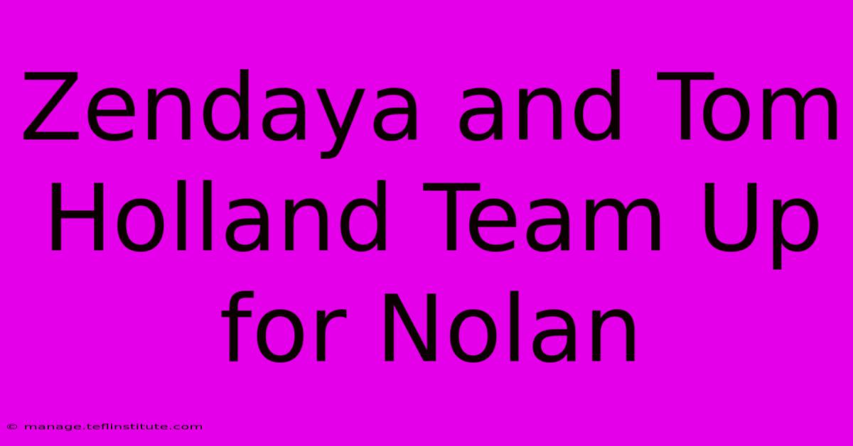 Zendaya And Tom Holland Team Up For Nolan